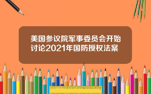 美国参议院军事委员会开始讨论2021年国防授权法案