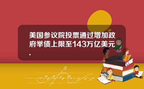 美国参议院投票通过增加政府举债上限至143万亿美元.