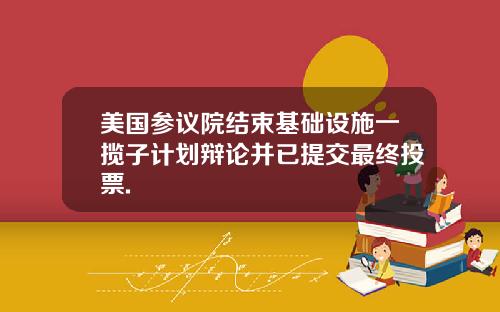美国参议院结束基础设施一揽子计划辩论并已提交最终投票.