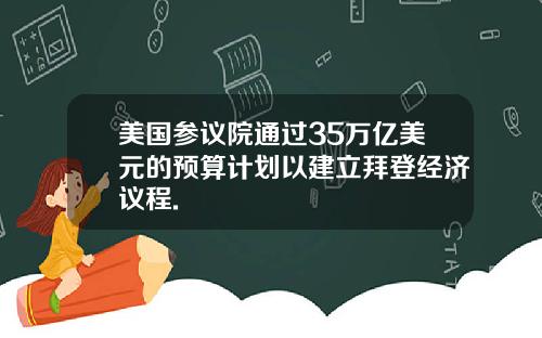 美国参议院通过35万亿美元的预算计划以建立拜登经济议程.
