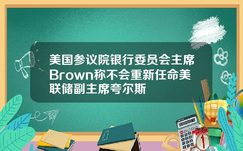 美国参议院银行委员会主席Brown称不会重新任命美联储副主席夸尔斯