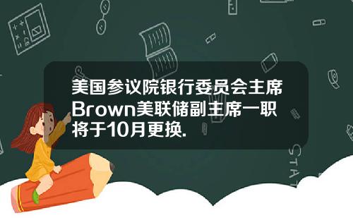 美国参议院银行委员会主席Brown美联储副主席一职将于10月更换.