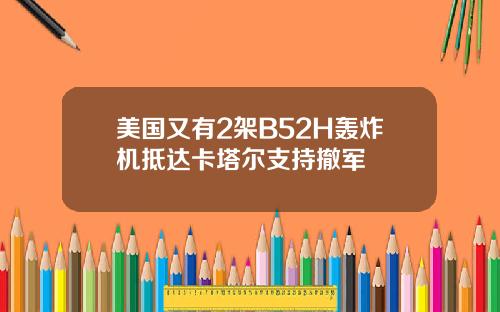 美国又有2架B52H轰炸机抵达卡塔尔支持撤军