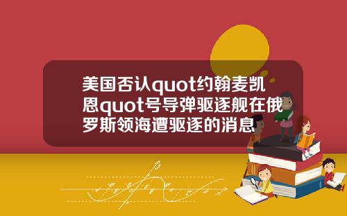美国否认quot约翰麦凯恩quot号导弹驱逐舰在俄罗斯领海遭驱逐的消息