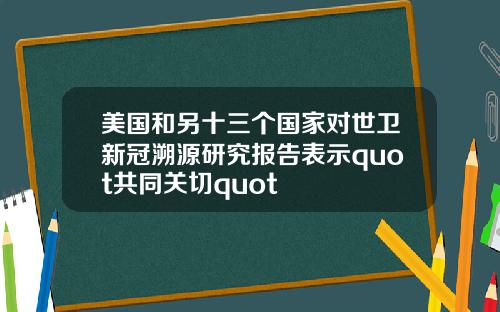美国和另十三个国家对世卫新冠溯源研究报告表示quot共同关切quot
