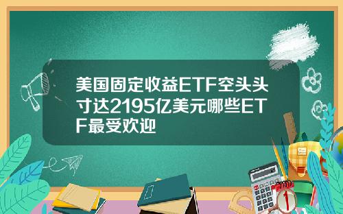 美国固定收益ETF空头头寸达2195亿美元哪些ETF最受欢迎