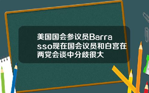 美国国会参议员Barrasso现在国会议员和白宫在两党会谈中分歧很大