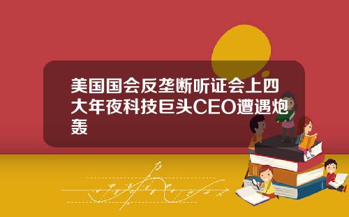 美国国会反垄断听证会上四大年夜科技巨头CEO遭遇炮轰