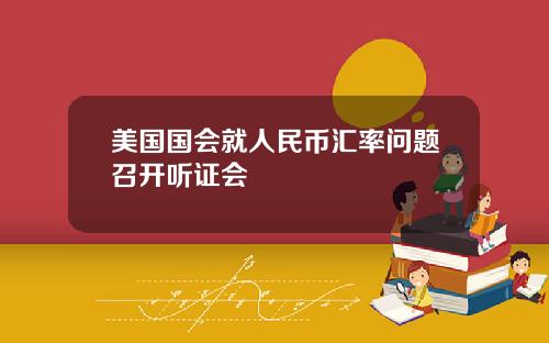 美国国会就人民币汇率问题召开听证会