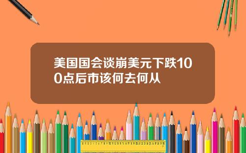 美国国会谈崩美元下跌100点后市该何去何从