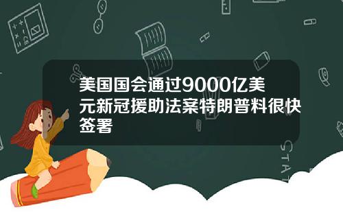 美国国会通过9000亿美元新冠援助法案特朗普料很快签署