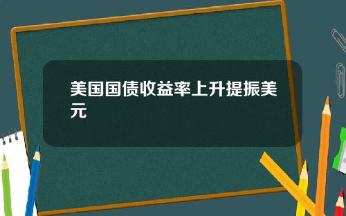 美国国债收益率上升提振美元