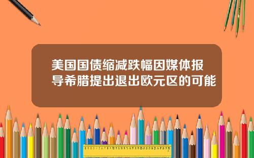美国国债缩减跌幅因媒体报导希腊提出退出欧元区的可能