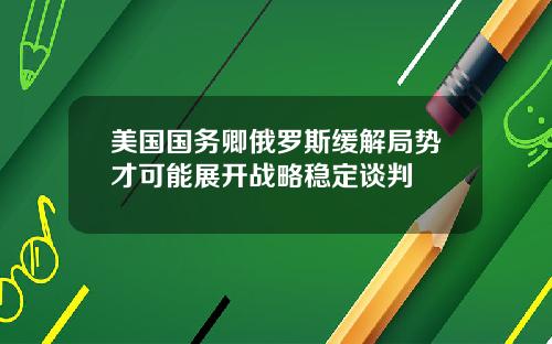 美国国务卿俄罗斯缓解局势才可能展开战略稳定谈判