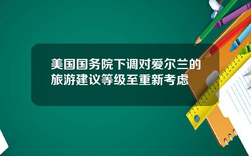 美国国务院下调对爱尔兰的旅游建议等级至重新考虑