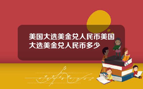 美国大选美金兑人民币美国大选美金兑人民币多少