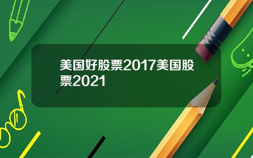 美国好股票2017美国股票2021