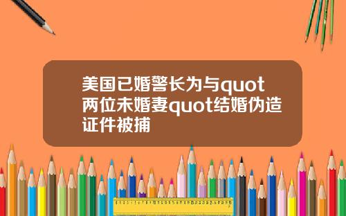 美国已婚警长为与quot两位未婚妻quot结婚伪造证件被捕