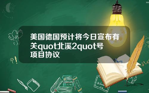 美国德国预计将今日宣布有关quot北溪2quot号项目协议