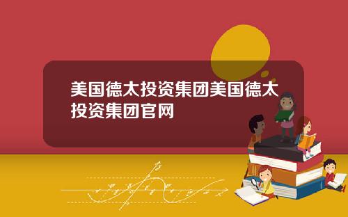 美国德太投资集团美国德太投资集团官网