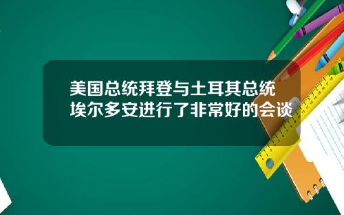 美国总统拜登与土耳其总统埃尔多安进行了非常好的会谈
