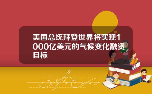 美国总统拜登世界将实现1000亿美元的气候变化融资目标