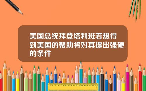 美国总统拜登塔利班若想得到美国的帮助将对其提出强硬的条件
