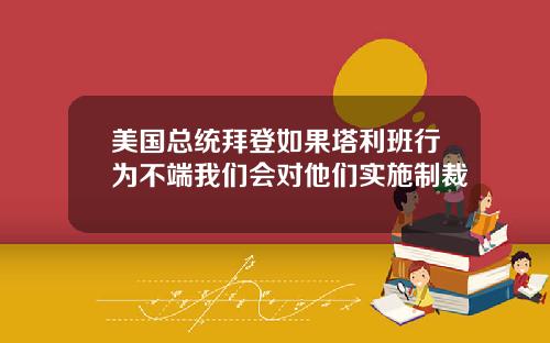 美国总统拜登如果塔利班行为不端我们会对他们实施制裁