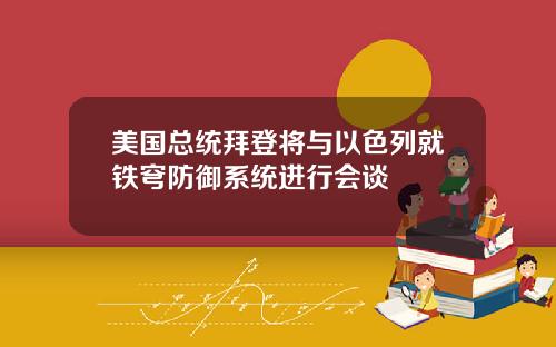 美国总统拜登将与以色列就铁穹防御系统进行会谈