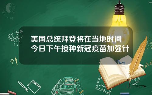 美国总统拜登将在当地时间今日下午接种新冠疫苗加强针