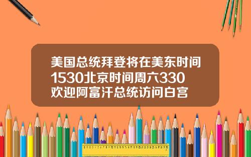 美国总统拜登将在美东时间1530北京时间周六330欢迎阿富汗总统访问白宫