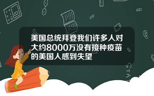美国总统拜登我们许多人对大约8000万没有接种疫苗的美国人感到失望