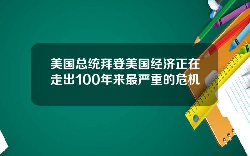 美国总统拜登美国经济正在走出100年来最严重的危机