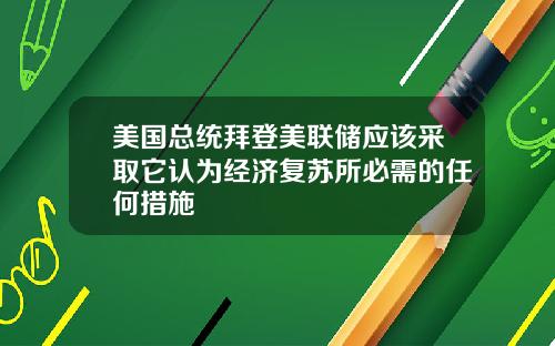 美国总统拜登美联储应该采取它认为经济复苏所必需的任何措施