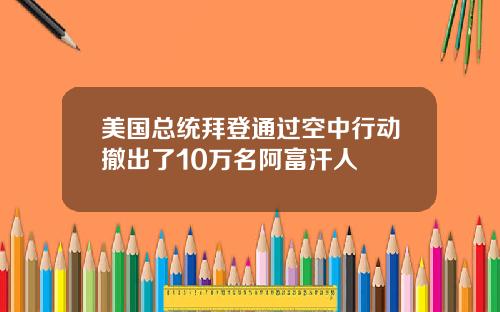 美国总统拜登通过空中行动撤出了10万名阿富汗人