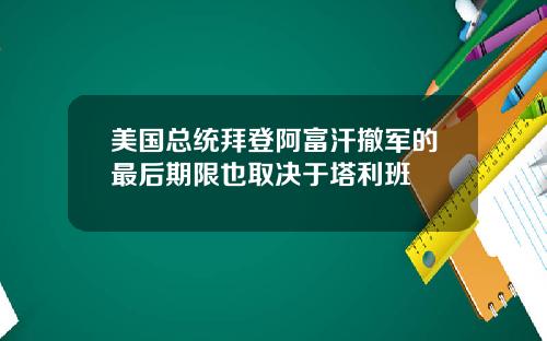 美国总统拜登阿富汗撤军的最后期限也取决于塔利班