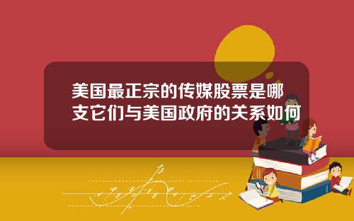 美国最正宗的传媒股票是哪支它们与美国政府的关系如何