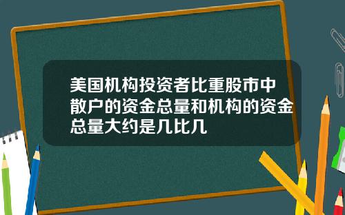 美国机构投资者比重股市中散户的资金总量和机构的资金总量大约是几比几