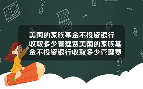 美国的家族基金不投资银行收取多少管理费美国的家族基金不投资银行收取多少管理费呢