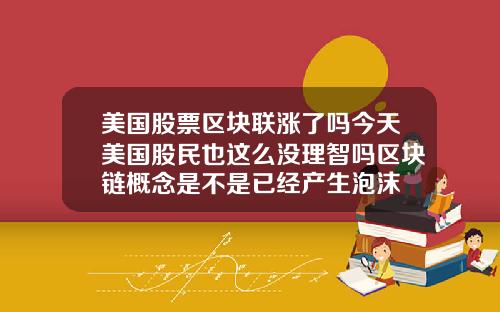 美国股票区块联涨了吗今天美国股民也这么没理智吗区块链概念是不是已经产生泡沫