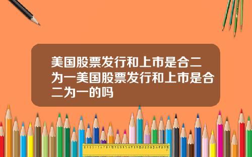 美国股票发行和上市是合二为一美国股票发行和上市是合二为一的吗