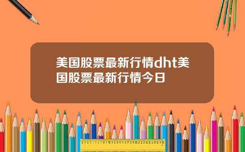美国股票最新行情dht美国股票最新行情今日