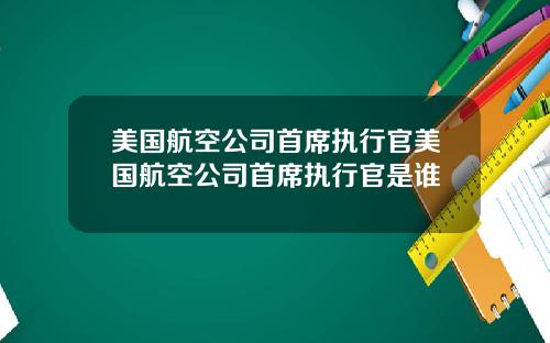 美国航空公司首席执行官美国航空公司首席执行官是谁