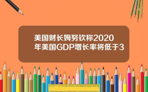 美国财长姆努钦称2020年美国GDP增长率将低于3