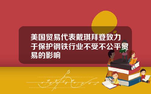 美国贸易代表戴琪拜登致力于保护钢铁行业不受不公平贸易的影响