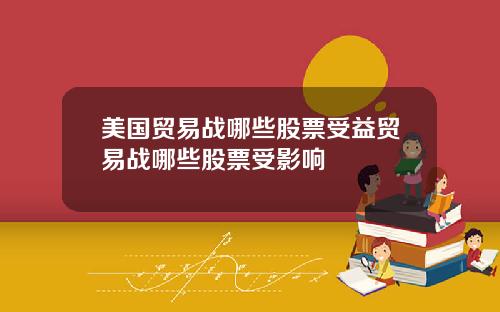 美国贸易战哪些股票受益贸易战哪些股票受影响