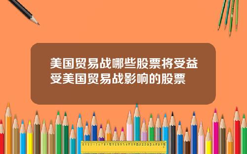 美国贸易战哪些股票将受益受美国贸易战影响的股票