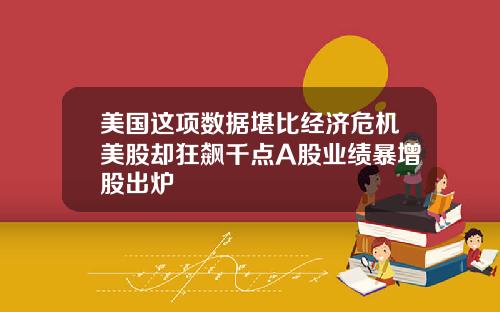 美国这项数据堪比经济危机美股却狂飙千点A股业绩暴增股出炉