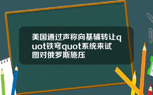 美国通过声称向基辅转让quot铁穹quot系统来试图对俄罗斯施压
