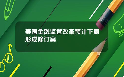 美国金融监管改革预计下周形成修订案